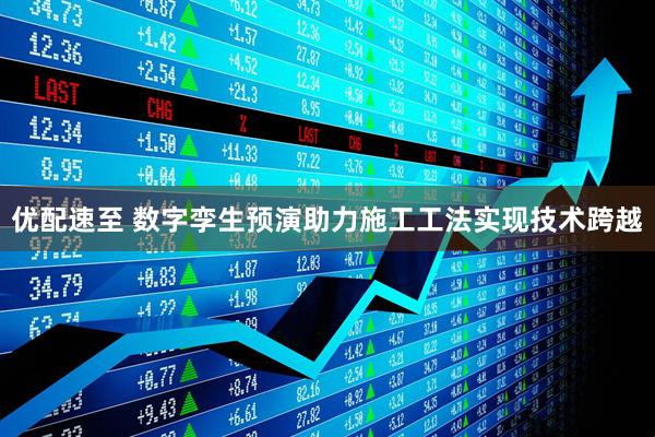 优配速至 数字孪生预演助力施工工法实现技术跨越