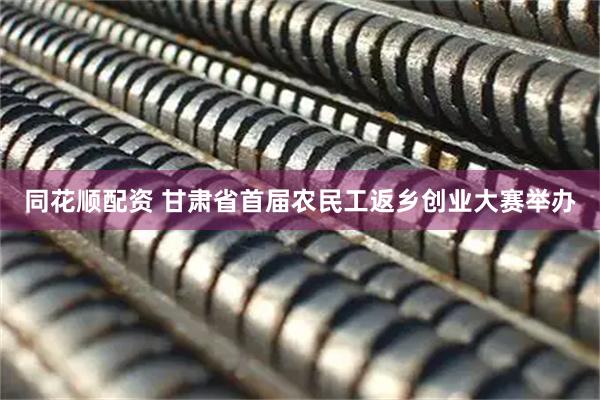 同花顺配资 甘肃省首届农民工返乡创业大赛举办