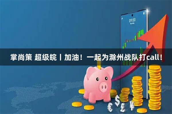 掌尚策 超级皖丨加油！一起为滁州战队打call！