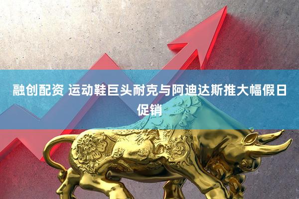 融创配资 运动鞋巨头耐克与阿迪达斯推大幅假日促销