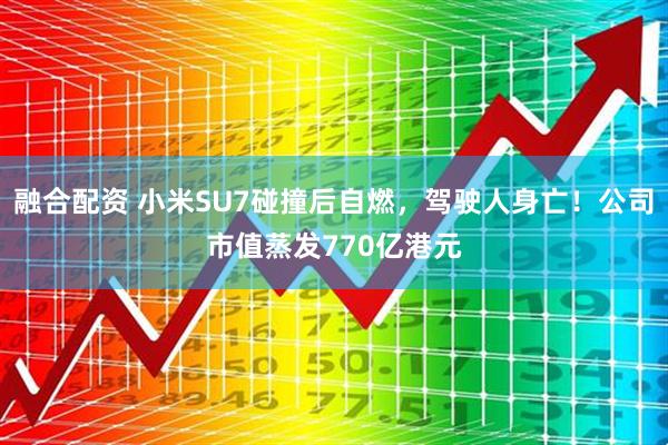 融合配资 小米SU7碰撞后自燃，驾驶人身亡！公司市值蒸发770亿港元