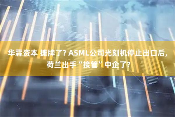 华霖资本 摊牌了? ASML公司光刻机停止出口后, 荷兰出手“接管”中企了?